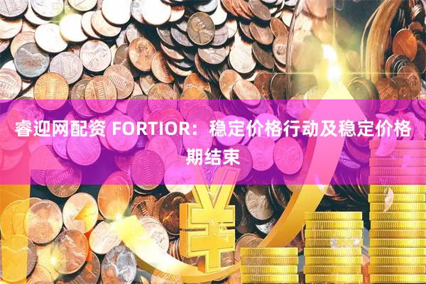 睿迎网配资 FORTIOR:稳定价格行动及稳定价格期结束