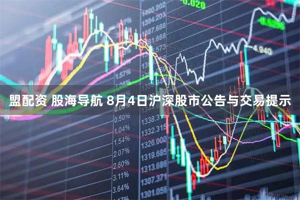 盟配资 股海导航 8月4日沪深股市公告与交易提示