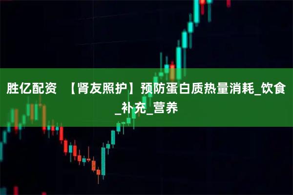 胜亿配资  【肾友照护】预防蛋白质热量消耗_饮食_补充_营养