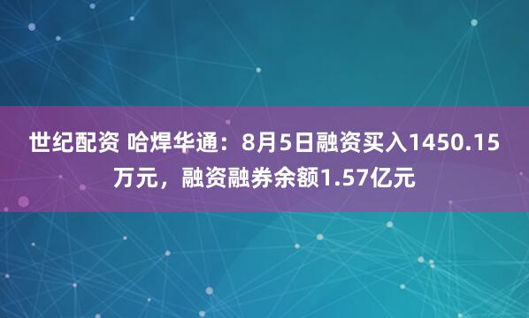 世纪配资 哈焊华通：8月5日融资买入1450.15万元，融资融券余额1.57亿元