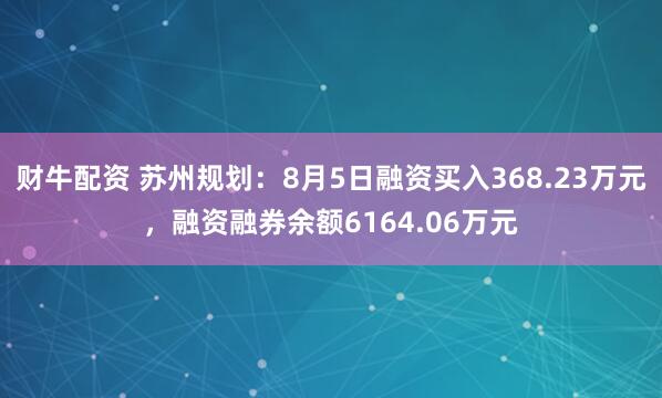 财牛配资 苏州规划：8月5日融资买入368.23万元，融资融券余额6164.06万元