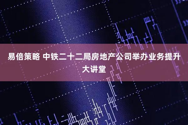 易倍策略 中铁二十二局房地产公司举办业务提升大讲堂