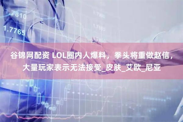谷锦网配资 LOL圈内人爆料，拳头将重做赵信，大量玩家表示无法接受_皮肤_艾欧_尼亚