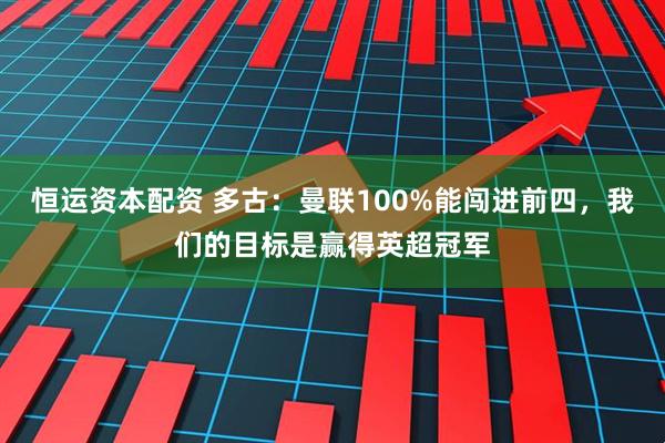 恒运资本配资 多古:曼联100%能闯进前四,我们的目标是赢得英超冠军