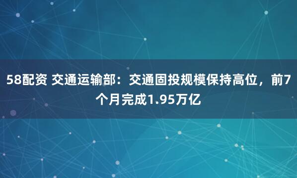 58配资 交通运输部：交通固投规模保持高位，前7个月完成1.95万亿