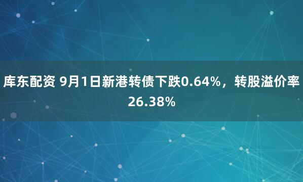 库东配资 9月1日新港转债下跌0.64%，转股溢价率26.38%