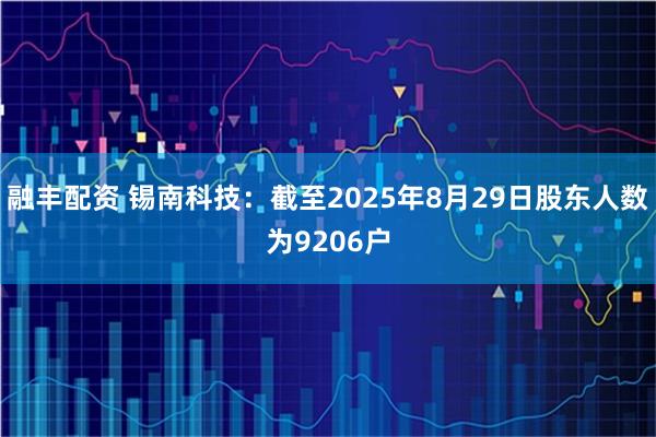 融丰配资 锡南科技：截至2025年8月29日股东人数为9206户