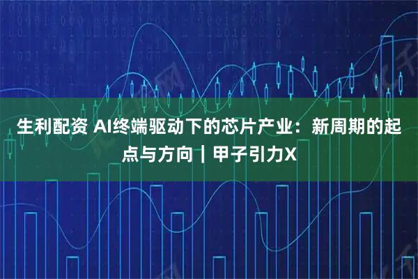 生利配资 AI终端驱动下的芯片产业：新周期的起点与方向｜甲子引力X