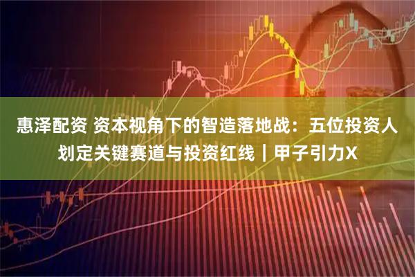 惠泽配资 资本视角下的智造落地战：五位投资人划定关键赛道与投资红线｜甲子引力X