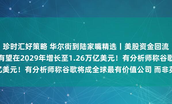 珍时汇好策略 华尔街到陆家嘴精选丨美股资金回流；全球AI总投资规模有望在2029年增长至1.26万亿美元！有分析师称谷歌将成全球最有价值公司 而非英伟达！