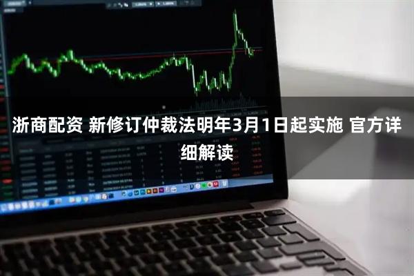 浙商配资 新修订仲裁法明年3月1日起实施 官方详细解读