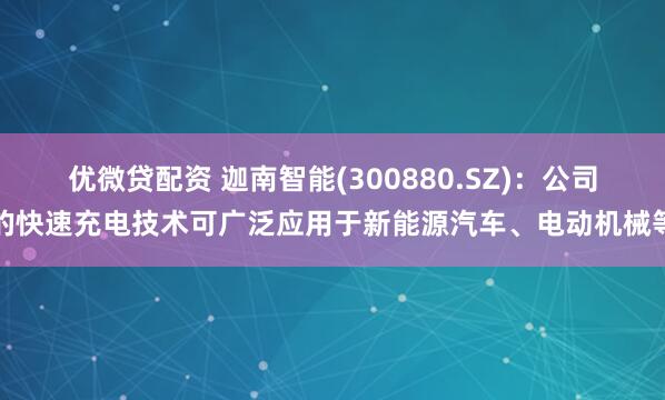 优微贷配资 迦南智能(300880.SZ)：公司的快速充电技术可广泛应用于新能源汽车、电动机械等