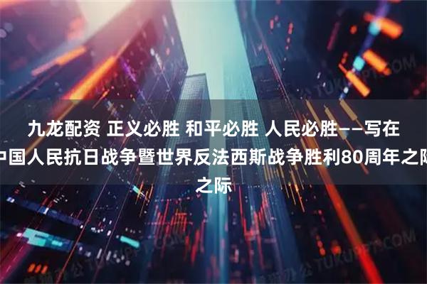 九龙配资 正义必胜 和平必胜 人民必胜——写在中国人民抗日战争暨世界反法西斯战争胜利80周年之际