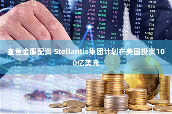 宣鱼金服配资 Stellantis集团计划在美国投资100亿美元