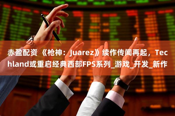 赤盈配资 《枪神：Juarez》续作传闻再起，Techland或重启经典西部FPS系列_游戏_开发_新作