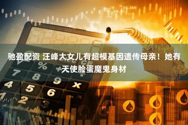 驰盈配资 汪峰大女儿有超模基因遗传母亲!她有天使脸蛋魔鬼身材