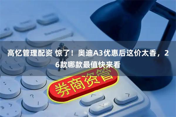 高忆管理配资 惊了！奥迪A3优惠后这价太香，26款哪款最值快来看