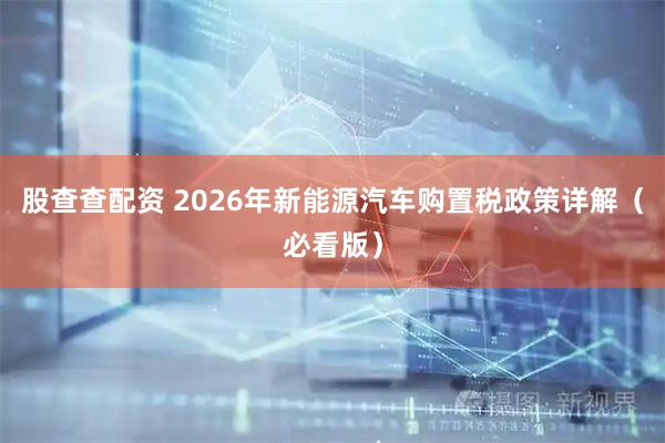 股查查配资 2026年新能源汽车购置税政策详解（必看版）