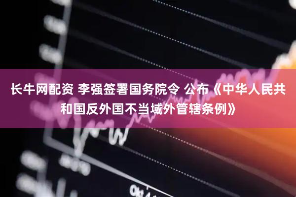 长牛网配资 李强签署国务院令 公布《中华人民共和国反外国不当域外管辖条例》