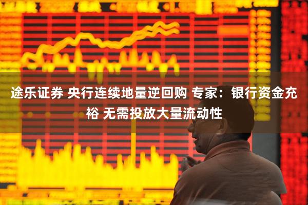 途乐证券 央行连续地量逆回购 专家：银行资金充裕 无需投放大量流动性